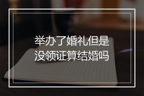 举办了婚礼但是没领证算结婚吗