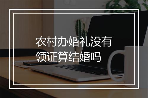 农村办婚礼没有领证算结婚吗