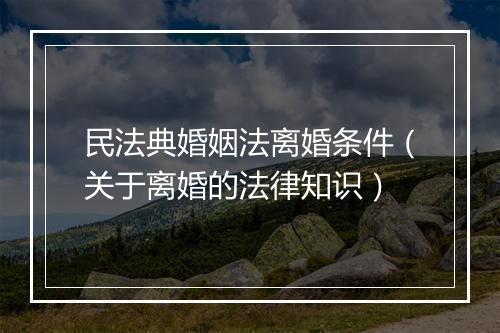 民法典婚姻法离婚条件（关于离婚的法律知识）