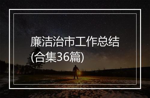 廉洁治市工作总结(合集36篇)