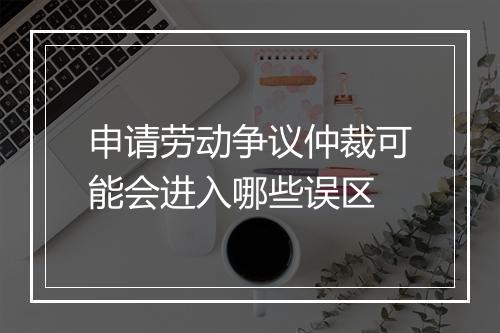 申请劳动争议仲裁可能会进入哪些误区