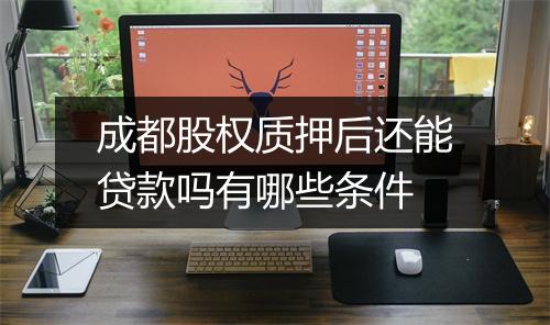 成都股权质押后还能贷款吗有哪些条件