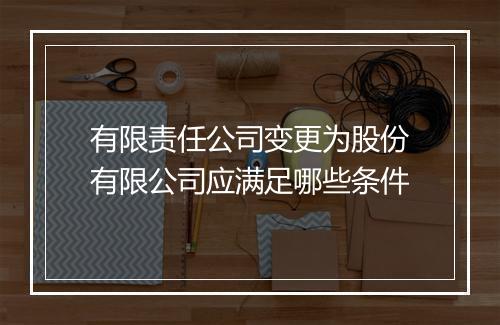 有限责任公司变更为股份有限公司应满足哪些条件
