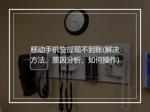 移动手机贷提现不到账(解决方法、原因分析、如何操作)