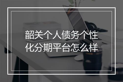 韶关个人债务个性化分期平台怎么样