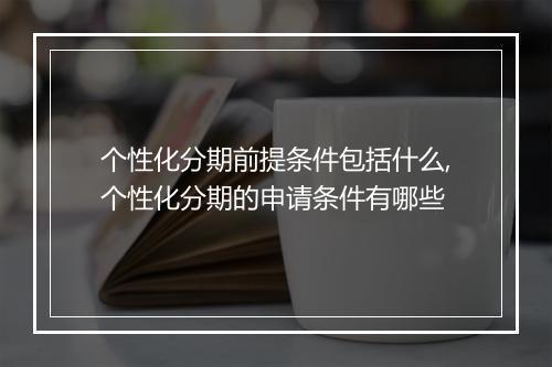 个性化分期前提条件包括什么,个性化分期的申请条件有哪些
