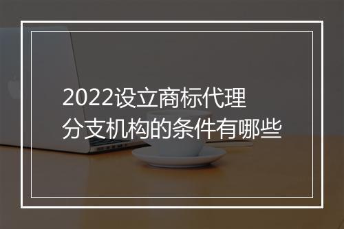 2022设立商标代理分支机构的条件有哪些