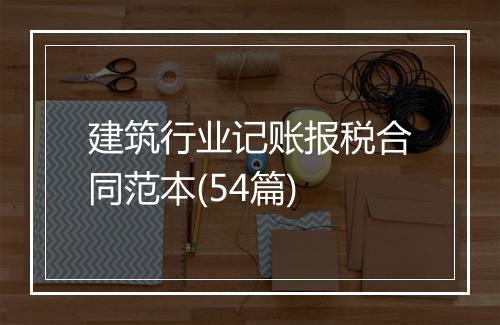 建筑行业记账报税合同范本(54篇)