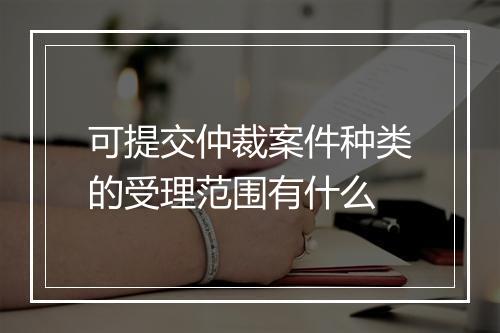 可提交仲裁案件种类的受理范围有什么