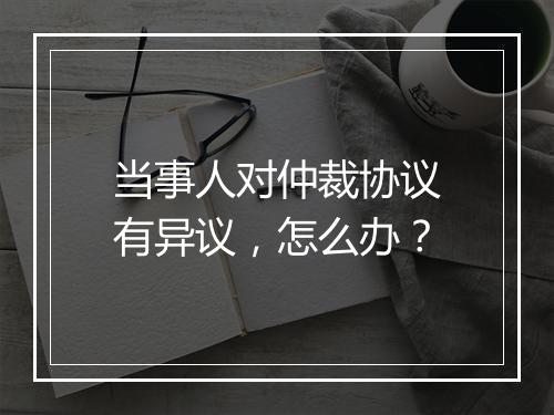 当事人对仲裁协议有异议，怎么办？