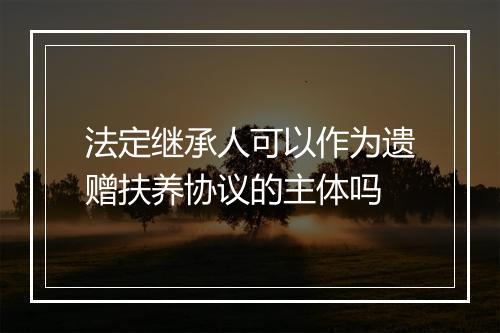 法定继承人可以作为遗赠扶养协议的主体吗