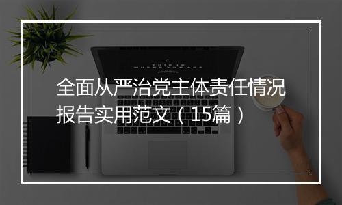 全面从严治党主体责任情况报告实用范文（15篇）