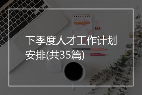 下季度人才工作计划安排(共35篇)