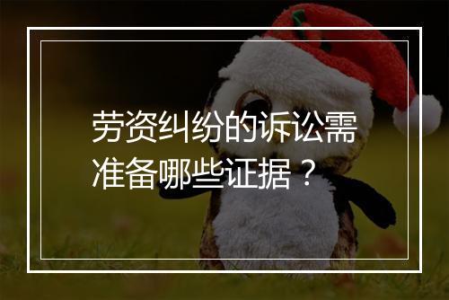 劳资纠纷的诉讼需准备哪些证据？