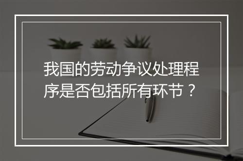 我国的劳动争议处理程序是否包括所有环节？
