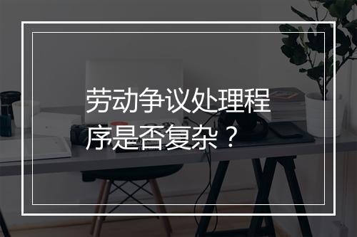 劳动争议处理程序是否复杂？