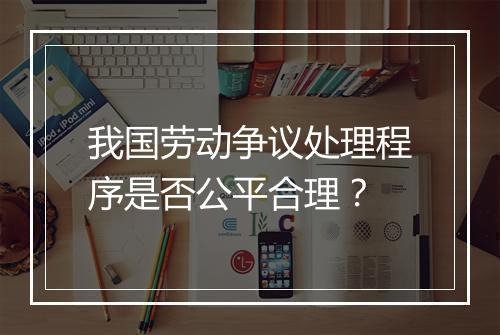 我国劳动争议处理程序是否公平合理？