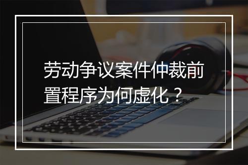 劳动争议案件仲裁前置程序为何虚化？