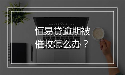 恒易贷逾期被催收怎么办？