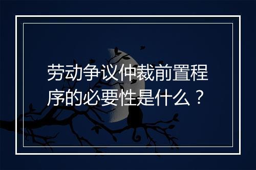 劳动争议仲裁前置程序的必要性是什么？