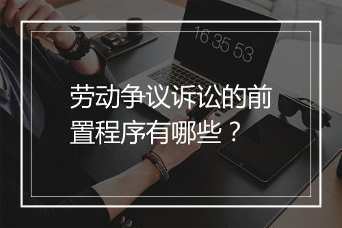 劳动争议诉讼的前置程序有哪些？