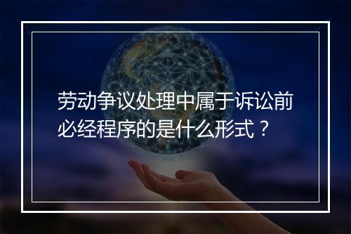 劳动争议处理中属于诉讼前必经程序的是什么形式？