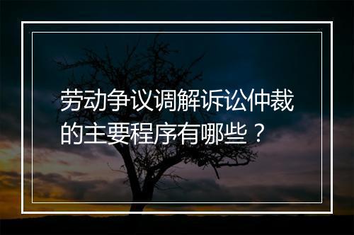劳动争议调解诉讼仲裁的主要程序有哪些？