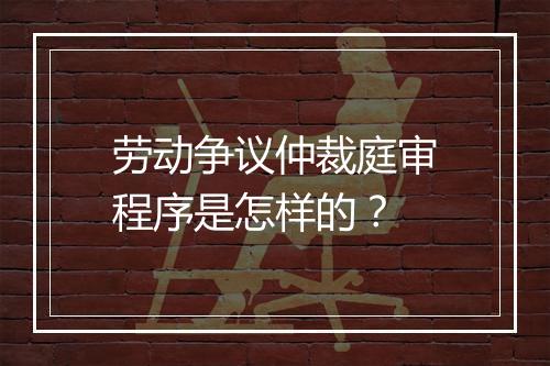 劳动争议仲裁庭审程序是怎样的？