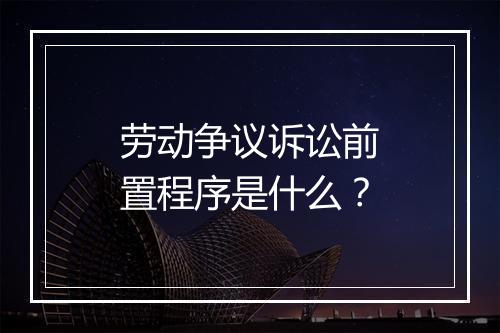 劳动争议诉讼前置程序是什么？