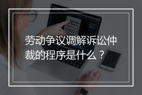 劳动争议调解诉讼仲裁的程序是什么？