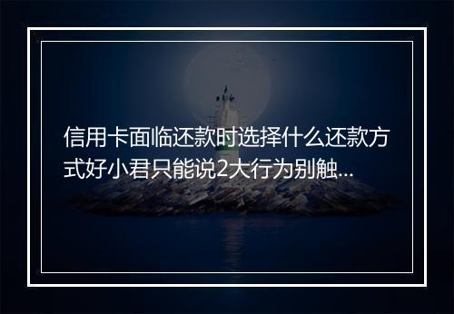 信用卡面临还款时选择什么还款方式好小君只能说2大行为别触碰