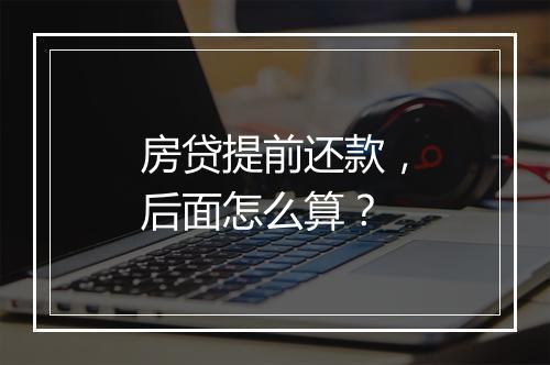 房贷提前还款，后面怎么算？