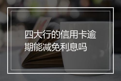 四大行的信用卡逾期能减免利息吗