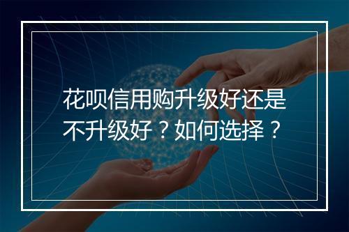 花呗信用购升级好还是不升级好？如何选择？