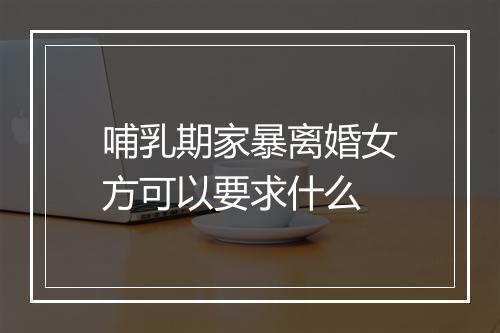 哺乳期家暴离婚女方可以要求什么