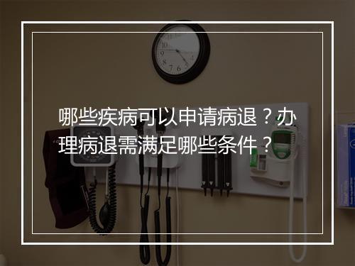 哪些疾病可以申请病退？办理病退需满足哪些条件？