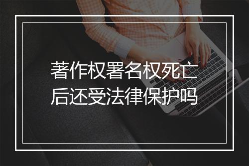 著作权署名权死亡后还受法律保护吗