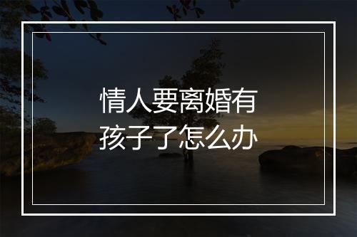 情人要离婚有孩子了怎么办