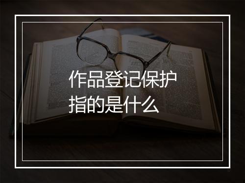 作品登记保护指的是什么