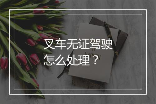 叉车无证驾驶怎么处理？