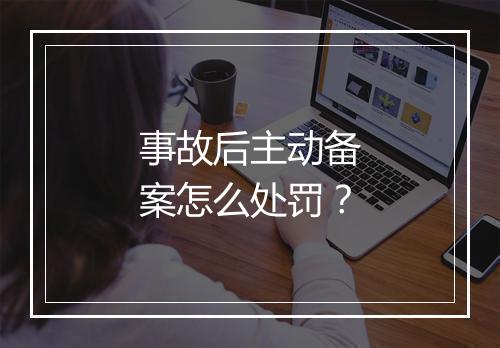 事故后主动备案怎么处罚？
