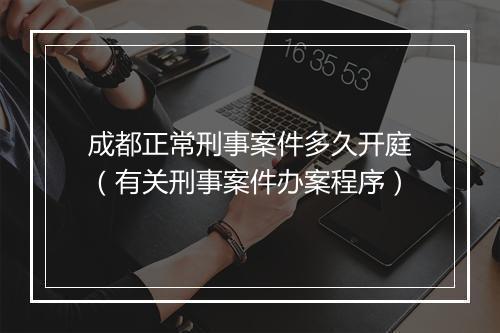 成都正常刑事案件多久开庭（有关刑事案件办案程序）