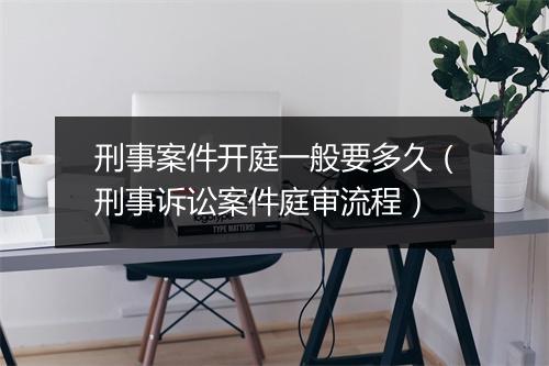刑事案件开庭一般要多久（刑事诉讼案件庭审流程）