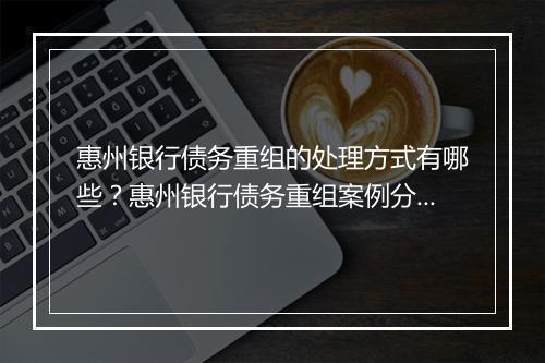 惠州银行债务重组的处理方式有哪些？惠州银行债务重组案例分析