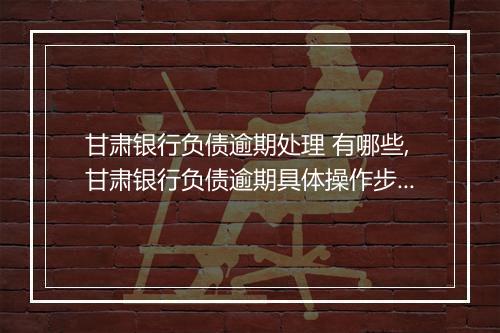 甘肃银行负债逾期处理 有哪些,甘肃银行负债逾期具体操作步骤