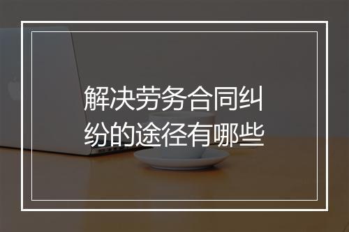 解决劳务合同纠纷的途径有哪些