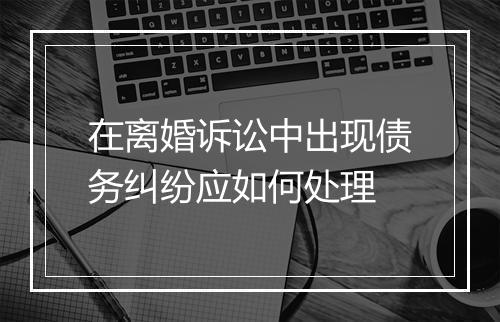 在离婚诉讼中出现债务纠纷应如何处理