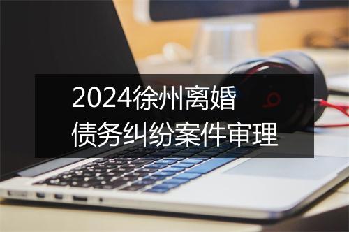 2024徐州离婚债务纠纷案件审理
