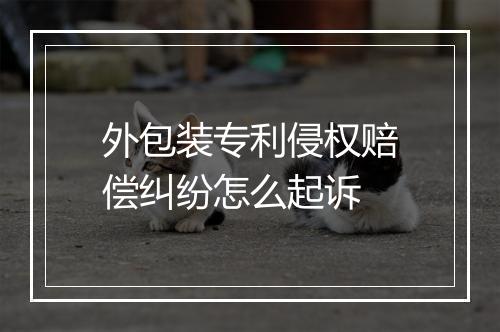 外包装专利侵权赔偿纠纷怎么起诉