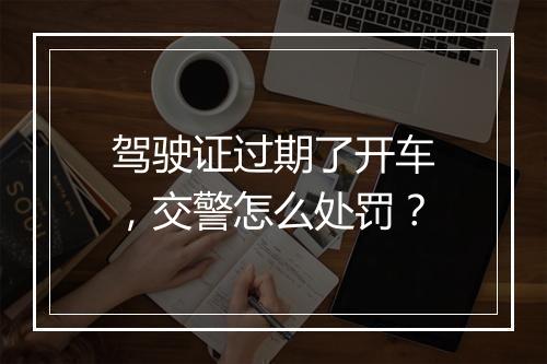 驾驶证过期了开车，交警怎么处罚？